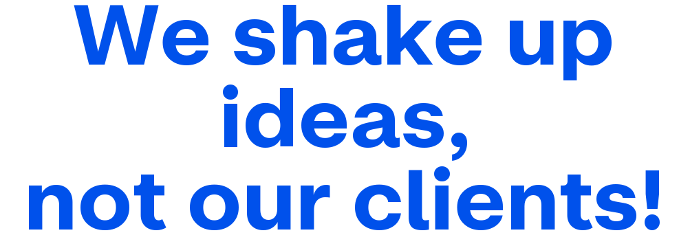 We shake up ideas, not our clients!